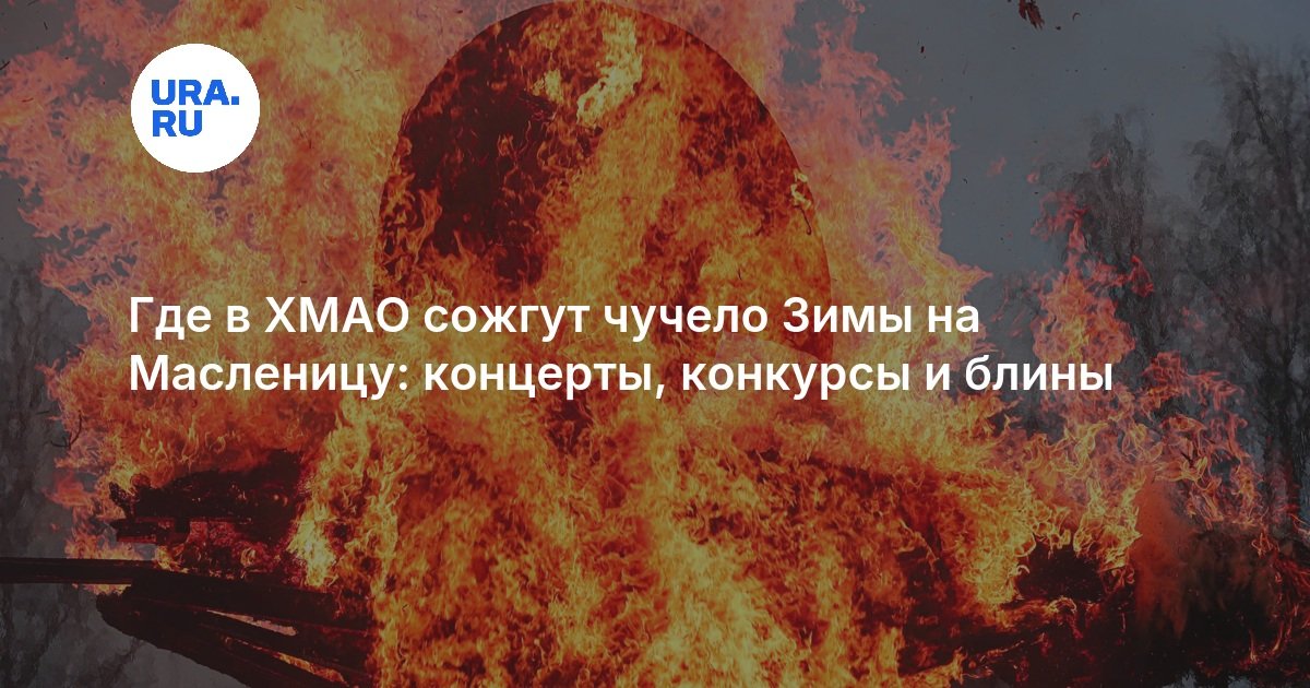 Где в ХМАО сожгут чучело Зимы на Масленицу: концерты, конкурсы и блины - URA.RU