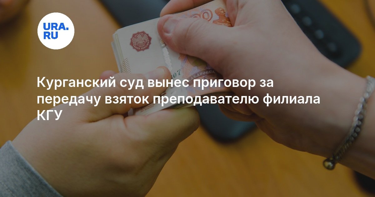 Курганский суд вынес приговор за передачу взяток преподавателю филиала КГУ