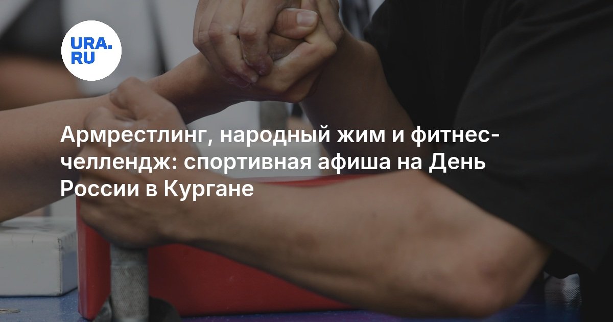 Армрестлинг, народный жим и фитнес-челлендж: спортивная афиша на День России в Кургане - URA.RU