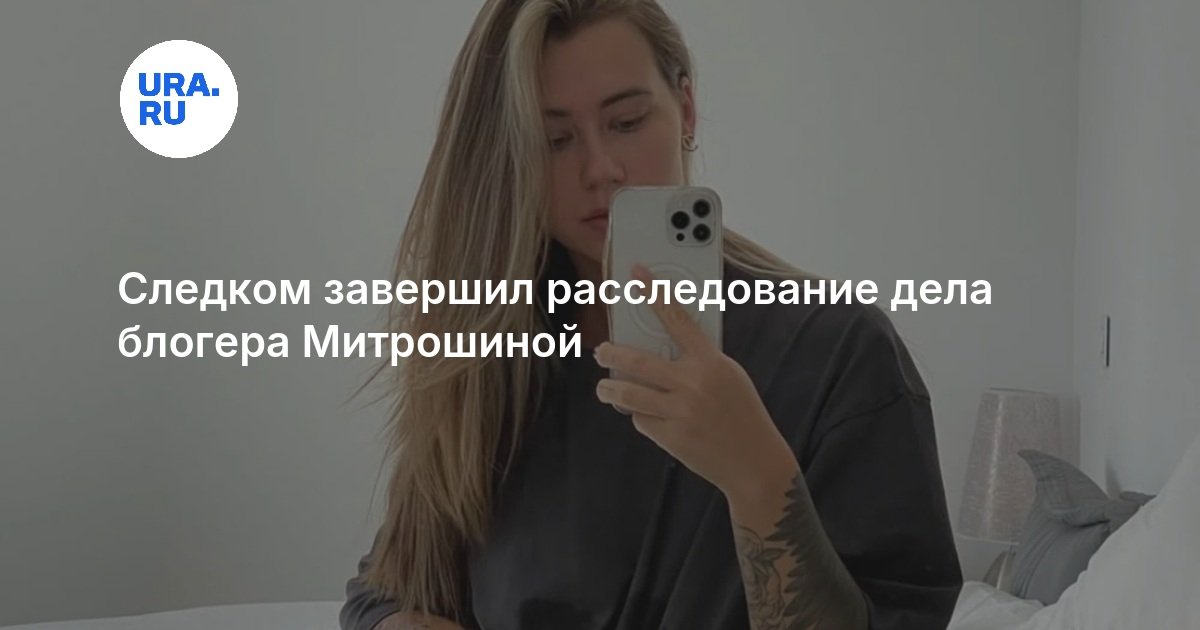 Следком завершил расследование дела блогера Митрошиной