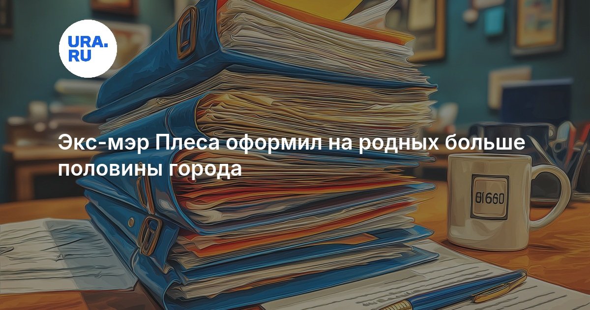 Экс-мэр Плеса оформил на родных больше половины города