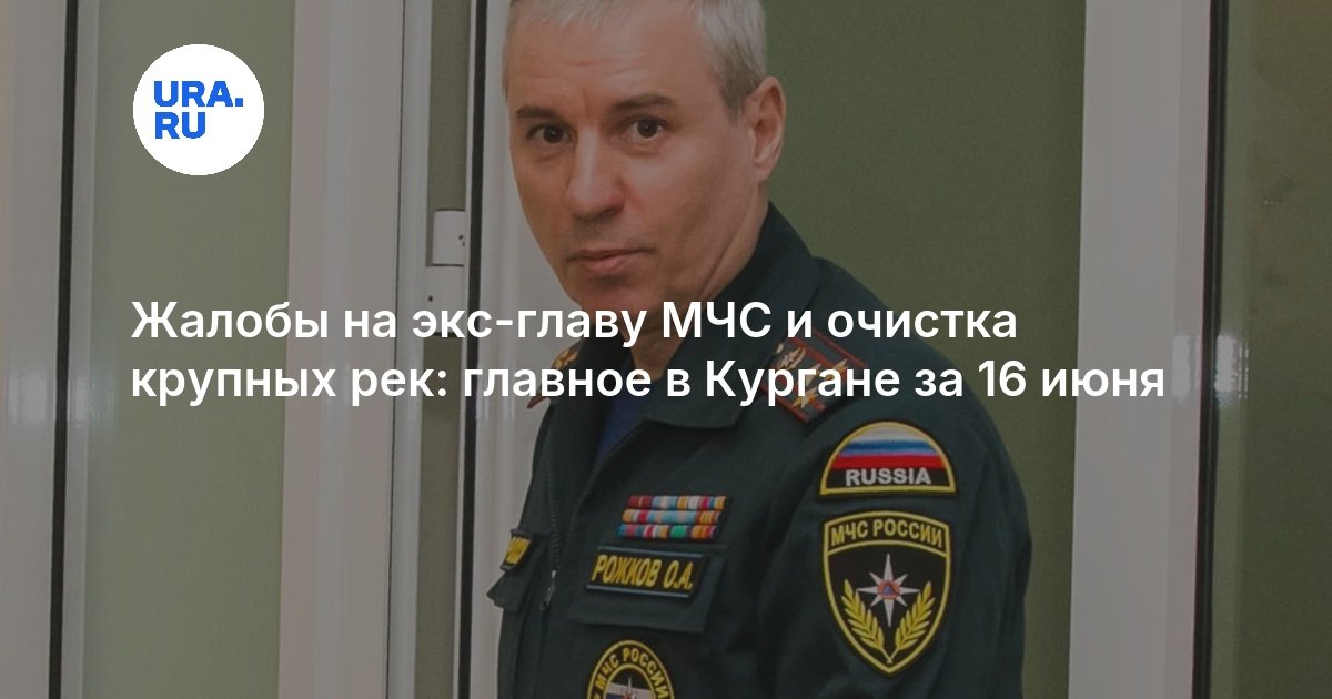 Жалобы на экс-главу МЧС и очистка крупных рек: главное в Кургане за 16 июня