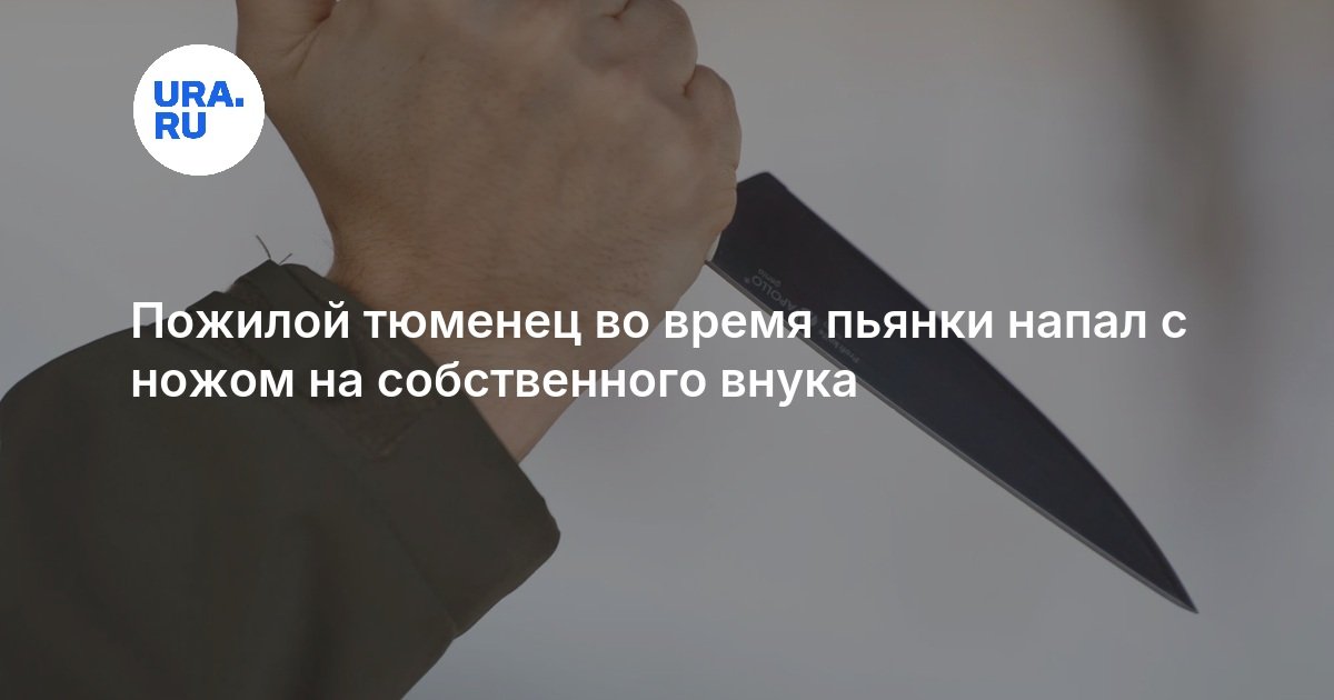 Пожилой тюменец во время пьянки напал с ножом на собственного внука