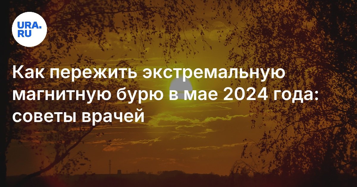 Как пережить экстремальную магнитную бурю в мае 2024 года: советы врачей