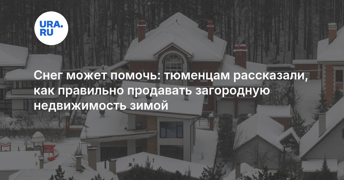 Снег может помочь: тюменцам рассказали, как правильно продавать загородную недвижимость зимой