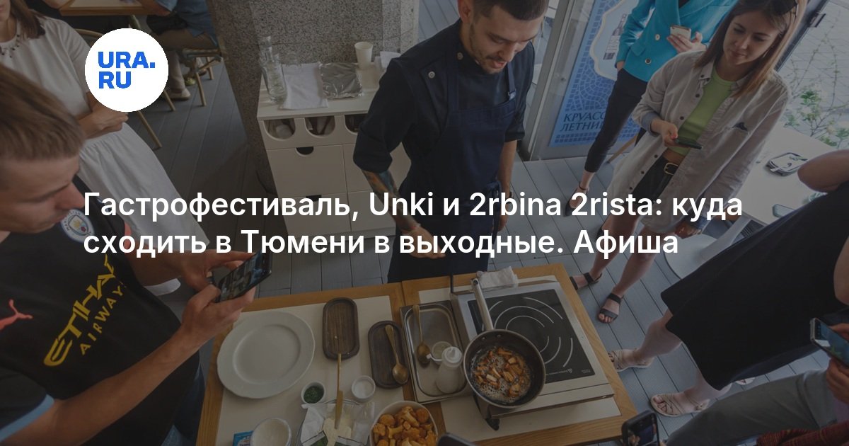Гастрофестиваль, Unki и 2rbina 2rista: куда сходить в Тюмени в выходные. Афиша - URA.RU