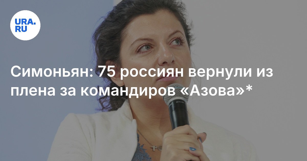 Симоньян: 75 россиян вернули из плена за командиров «Азова»*