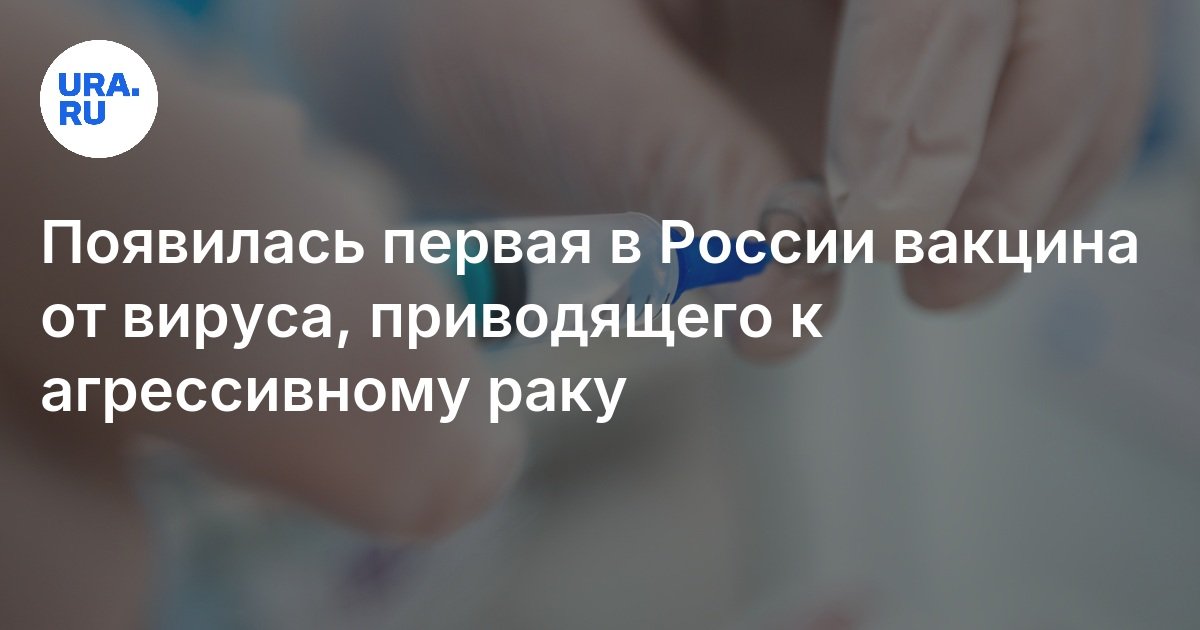 Появилась первая в России вакцина от вируса, приводящего к агрессивному раку