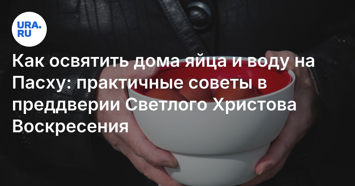 Как освятить дома яйца и воду на Пасху: практичные советы в преддверии Светлого Христова Воскресения