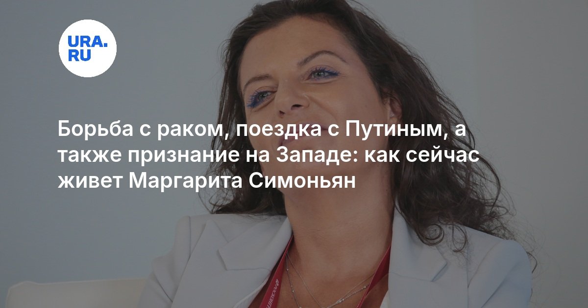 Борьба с раком, поездка с Путиным, а также признание на Западе: как сейчас живет Маргарита Симоньян