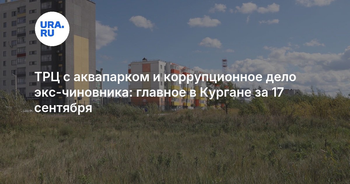 ТРЦ с аквапарком и коррупционное дело экс-чиновника: главное в Кургане за 17 сентября