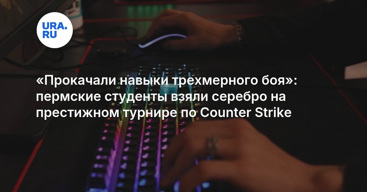 «Прокачали навыки трехмерного боя»: пермские студенты взяли серебро на престижном турнире по Counter Strike - URA.RU
