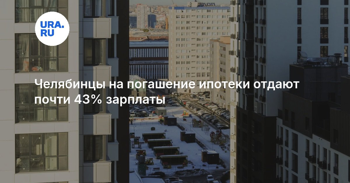 Челябинцы на погашение ипотеки отдают почти 43% зарплаты