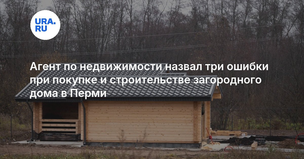 Агент по недвижимости назвал три ошибки при покупке и строительстве загородного дома в Перми