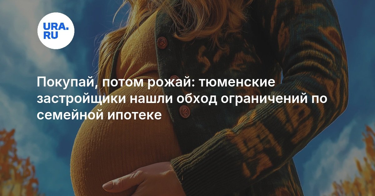 Покупай, потом рожай: тюменские застройщики нашли обход ограничений по семейной ипотеке