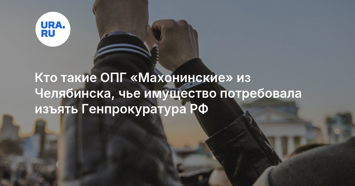 Кто такие ОПГ «Махонинские» из Челябинска, чье имущество потребовала изъять Генпрокуратура РФ