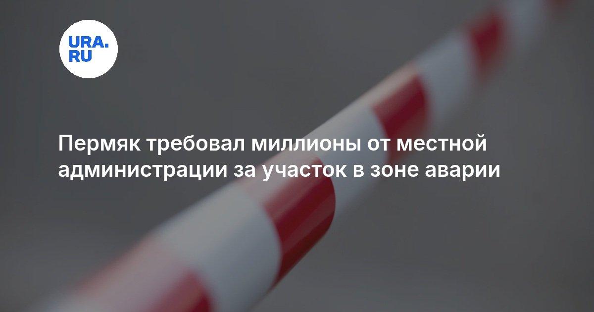 Пермяк требовал миллионы от местной администрации за участок в зоне аварии