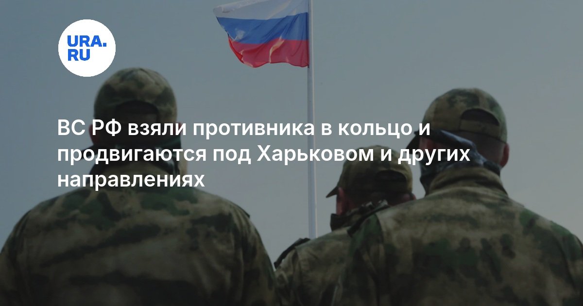 ВС РФ взяли противника в кольцо и продвигаются под Харьковом и других направлениях