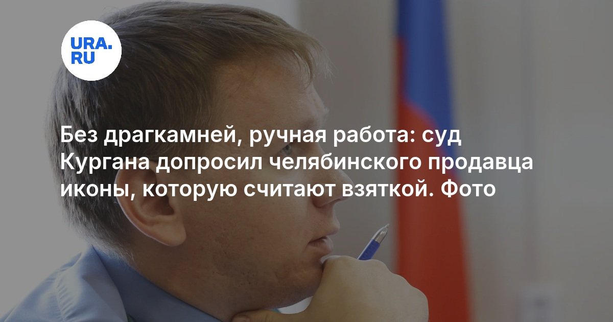 Без драгкамней, ручная работа: суд Кургана допросил челябинского продавца иконы, которую считают взяткой. Фото