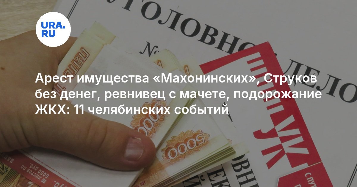 Арест имущества «Махонинских», Струков без денег, ревнивец с мачете, подорожание ЖКХ: 11 челябинских событий